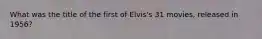 What was the title of the first of Elvis's 31 movies, released in 1956?