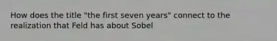 How does the title "the first seven years" connect to the realization that Feld has about Sobel