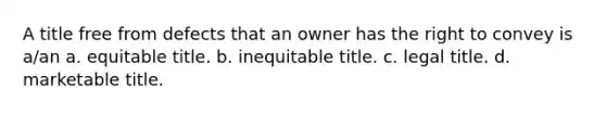 A title free from defects that an owner has the right to convey is a/an a. equitable title. b. inequitable title. c. legal title. d. marketable title.