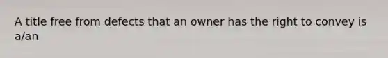 A title free from defects that an owner has the right to convey is a/an