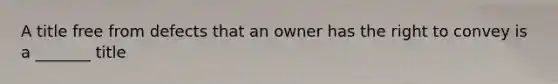 A title free from defects that an owner has the right to convey is a _______ title