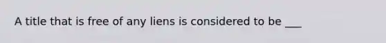 A title that is free of any liens is considered to be ___