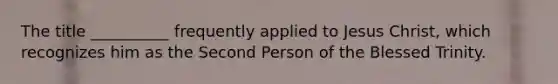 The title __________ frequently applied to Jesus Christ, which recognizes him as the Second Person of the Blessed Trinity.