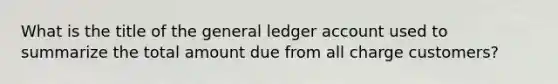 What is the title of the general ledger account used to summarize the total amount due from all charge customers?