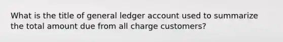 What is the title of general ledger account used to summarize the total amount due from all charge customers?