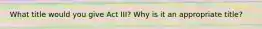 What title would you give Act III? Why is it an appropriate title?