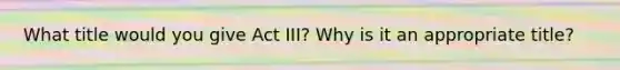 What title would you give Act III? Why is it an appropriate title?