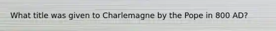 What title was given to Charlemagne by the Pope in 800 AD?