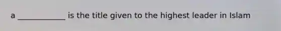 a ____________ is the title given to the highest leader in Islam