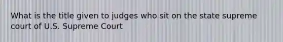 What is the title given to judges who sit on the state supreme court of U.S. Supreme Court