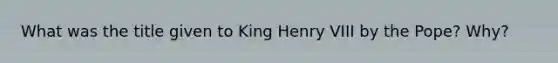 What was the title given to King Henry VIII by the Pope? Why?