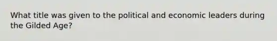 What title was given to the political and economic leaders during the Gilded Age?