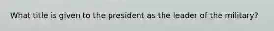 What title is given to the president as the leader of the military?