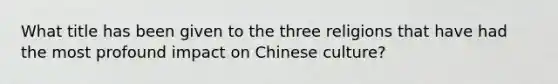 What title has been given to the three religions that have had the most profound impact on Chinese culture?