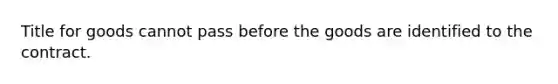 Title for goods cannot pass before the goods are identified to the contract.