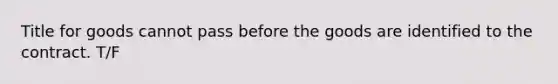 Title for goods cannot pass before the goods are identified to the contract. T/F