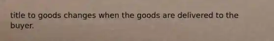 title to goods changes when the goods are delivered to the buyer.