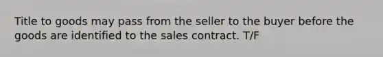 Title to goods may pass from the seller to the buyer before the goods are identified to the sales contract. T/F