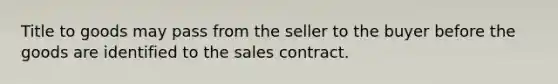 Title to goods may pass from the seller to the buyer before the goods are identified to the sales contract.