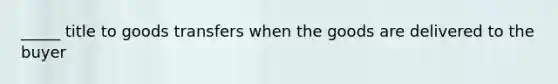 _____ title to goods transfers when the goods are delivered to the buyer