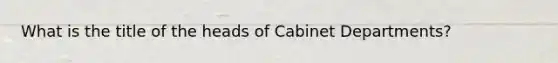 What is the title of the heads of Cabinet Departments?