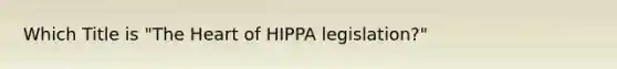 Which Title is "The Heart of HIPPA legislation?"