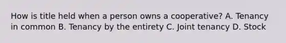 How is title held when a person owns a cooperative? A. Tenancy in common B. Tenancy by the entirety C. Joint tenancy D. Stock