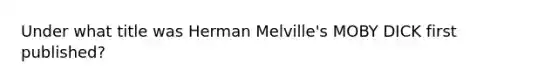 Under what title was Herman Melville's MOBY DICK first published?