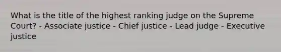 What is the title of the highest ranking judge on the Supreme Court? - Associate justice - Chief justice - Lead judge - Executive justice