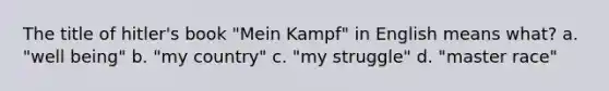 The title of hitler's book "Mein Kampf" in English means what? a. "well being" b. "my country" c. "my struggle" d. "master race"