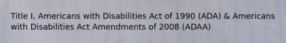 Title I, Americans with Disabilities Act of 1990 (ADA) & Americans with Disabilities Act Amendments of 2008 (ADAA)