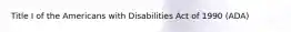 Title I of the Americans with Disabilities Act of 1990 (ADA)