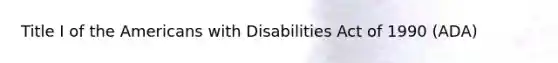 Title I of the Americans with Disabilities Act of 1990 (ADA)