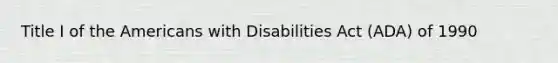 Title I of the Americans with Disabilities Act (ADA) of 1990