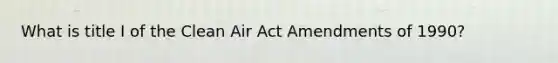 What is title I of the Clean Air Act Amendments of 1990?