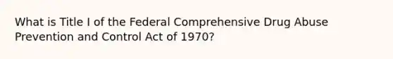 What is Title I of the Federal Comprehensive Drug Abuse Prevention and Control Act of 1970?