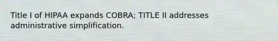 Title I of HIPAA expands COBRA; TITLE II addresses administrative simplification.