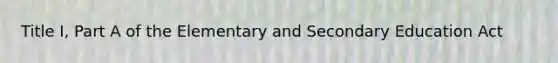 Title I, Part A of the Elementary and Secondary Education Act