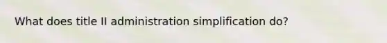 What does title II administration simplification do?