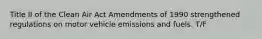 Title II of the Clean Air Act Amendments of 1990 strengthened regulations on motor vehicle emissions and fuels. T/F