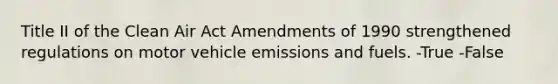 Title II of the Clean Air Act Amendments of 1990 strengthened regulations on motor vehicle emissions and fuels. -True -False