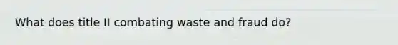 What does title II combating waste and fraud do?