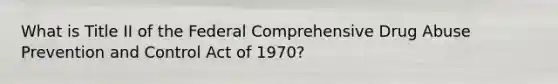 What is Title II of the Federal Comprehensive Drug Abuse Prevention and Control Act of 1970?