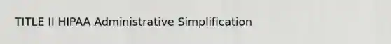 TITLE II HIPAA Administrative Simplification