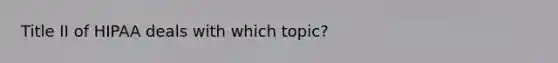 Title II of HIPAA deals with which topic?