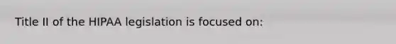 Title II of the HIPAA legislation is focused on: