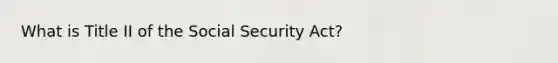 What is Title II of the Social Security Act?