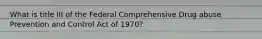 What is title III of the Federal Comprehensive Drug abuse Prevention and Control Act of 1970?