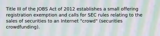 Title III of the JOBS Act of 2012 establishes a small offering registration exemption and calls for SEC rules relating to the sales of securities to an Internet "crowd" (securities crowdfunding).