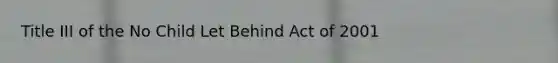 Title III of the No Child Let Behind Act of 2001